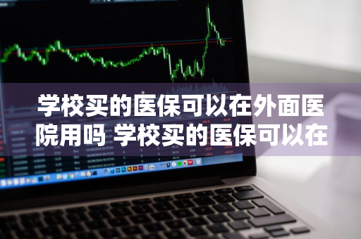 学校买的医保可以在外面医院用吗 学校买的医保可以在外面医院用吗怎么报销