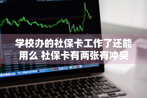 学校办的社保卡工作了还能用么 社保卡有两张有冲突吗