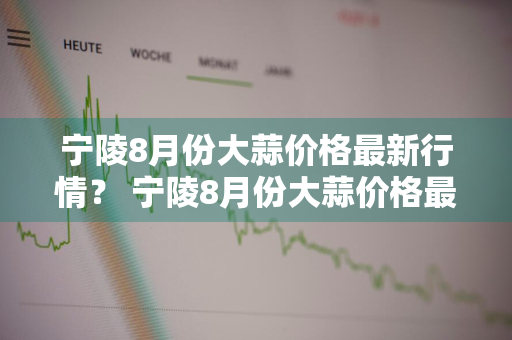 宁陵8月份大蒜价格最新行情？ 宁陵8月份大蒜价格最新行情如何