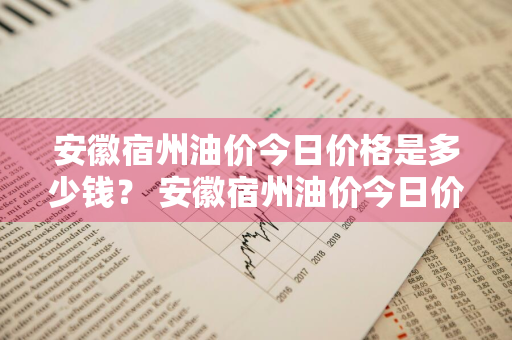 安徽宿州油价今日价格是多少钱？ 安徽宿州油价今日价格是多少钱一升