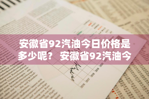 安徽省92汽油今日价格是多少呢？ 安徽省92汽油今日价格是多少呢