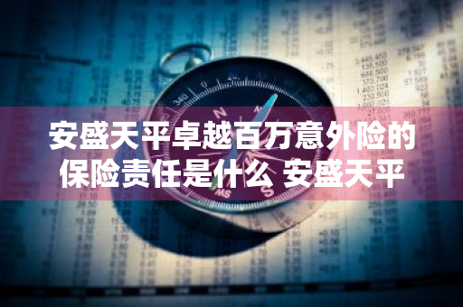 安盛天平卓越百万意外险的保险责任是什么 安盛天平卓越百万个人意外险