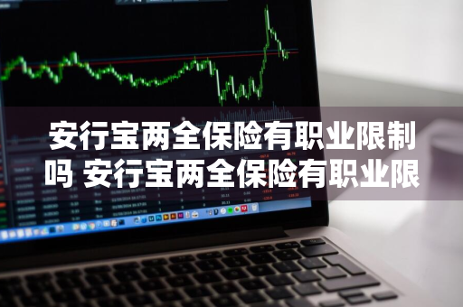 安行宝两全保险有职业限制吗 安行宝两全保险有职业限制吗