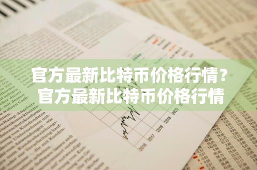 官方最新比特币价格行情？ 官方最新比特币价格行情走势