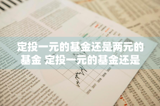 定投一元的基金还是两元的基金 定投一元的基金还是两元的基金好