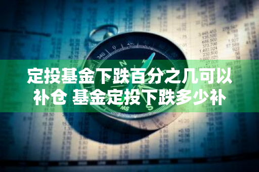 定投基金下跌百分之几可以补仓 基金定投下跌多少补仓