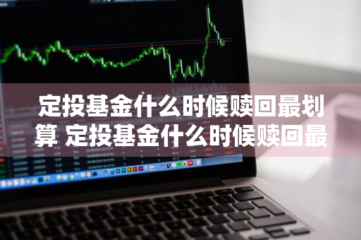 定投基金什么时候赎回最划算 定投基金什么时候赎回最划算呢