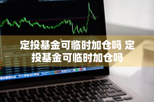 定投基金可临时加仓吗 定投基金可临时加仓吗