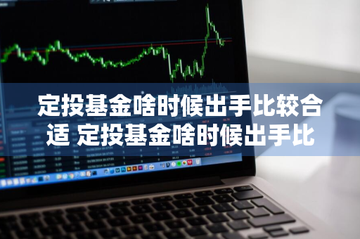 定投基金啥时候出手比较合适 定投基金啥时候出手比较合适呢