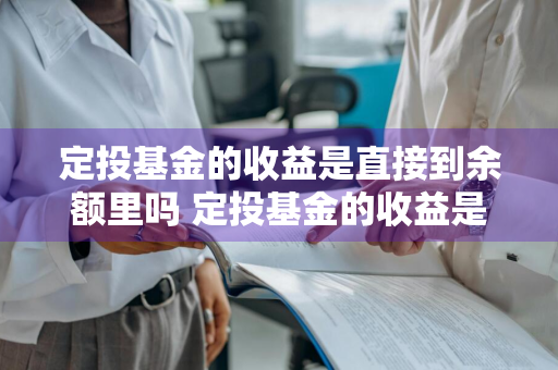 定投基金的收益是直接到余额里吗 定投基金的收益是直接到余额里吗为什么