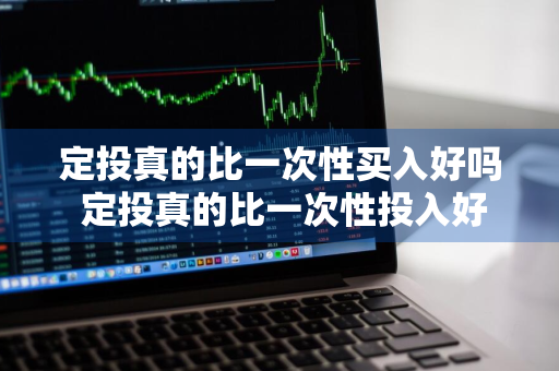 定投真的比一次性买入好吗 定投真的比一次性投入好吗