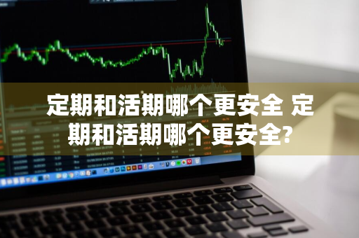 定期和活期哪个更安全 定期和活期哪个更安全?