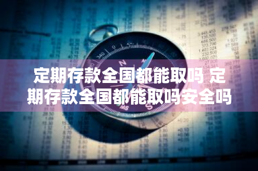 定期存款全国都能取吗 定期存款全国都能取吗安全吗