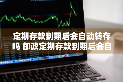 定期存款到期后会自动转存吗 邮政定期存款到期后会自动转存吗