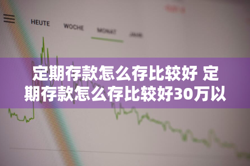 定期存款怎么存比较好 定期存款怎么存比较好30万以上