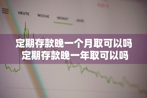 定期存款晚一个月取可以吗 定期存款晚一年取可以吗