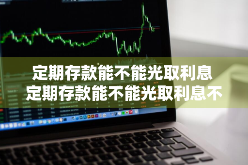 定期存款能不能光取利息 定期存款能不能光取利息不取本金