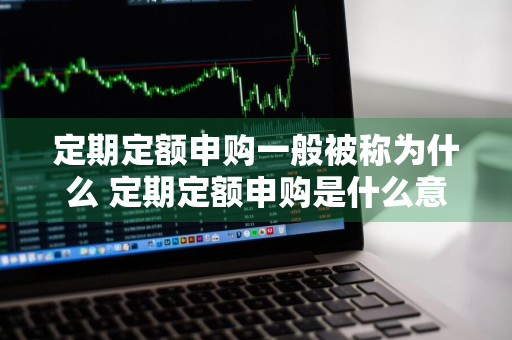 定期定额申购一般被称为什么 定期定额申购是什么意思