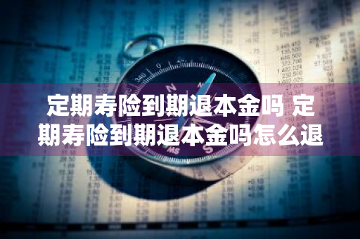 定期寿险到期退本金吗 定期寿险到期退本金吗怎么退