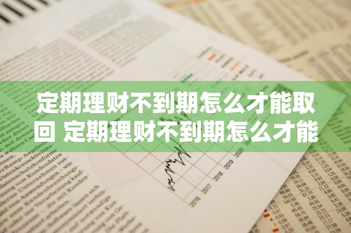 定期理财不到期怎么才能取回 定期理财不到期怎么才能取回来