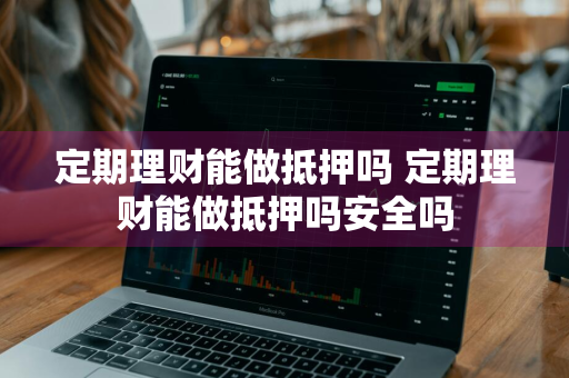 定期理财能做抵押吗 定期理财能做抵押吗安全吗