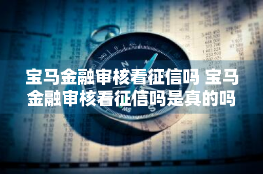 宝马金融审核看征信吗 宝马金融审核看征信吗是真的吗