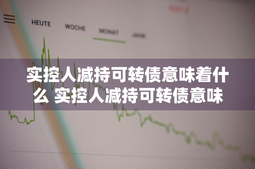 实控人减持可转债意味着什么 实控人减持可转债意味着什么?