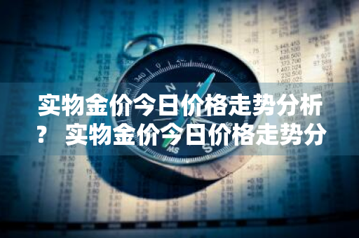 实物金价今日价格走势分析？ 实物金价今日价格走势分析图