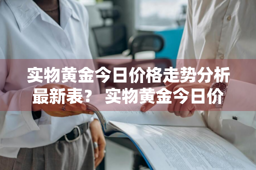 实物黄金今日价格走势分析最新表？ 实物黄金今日价格走势分析最新表格