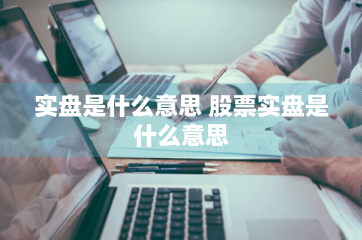 实盘是什么意思 股票实盘是什么意思