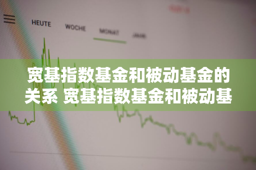 宽基指数基金和被动基金的关系 宽基指数基金和被动基金的关系是什么