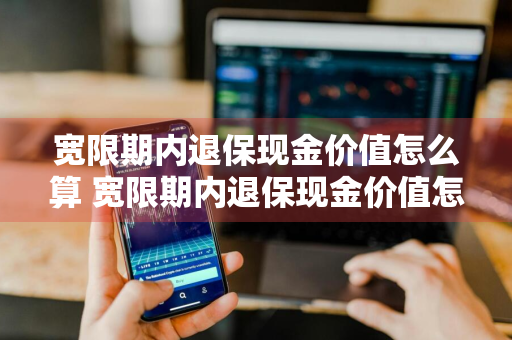 宽限期内退保现金价值怎么算 宽限期内退保现金价值怎么算的