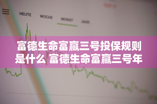 富德生命富赢三号投保规则是什么 富德生命富赢三号年金保险计划