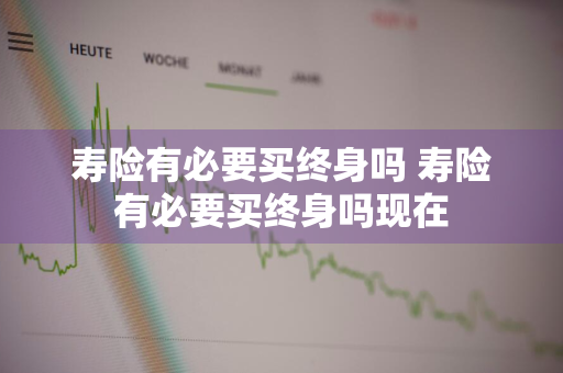 寿险有必要买终身吗 寿险有必要买终身吗现在