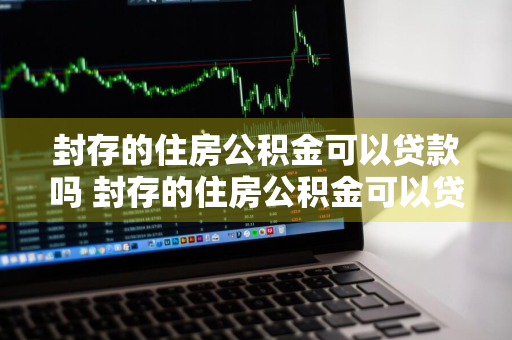 封存的住房公积金可以贷款吗 封存的住房公积金可以贷款吗?