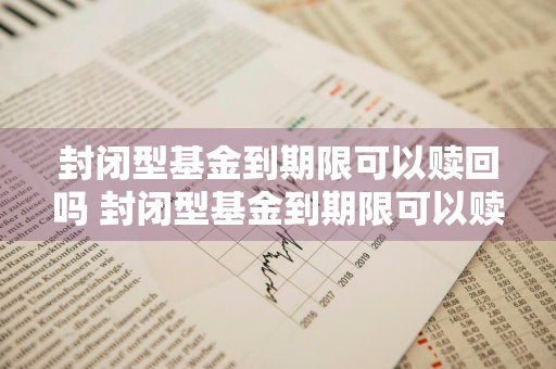 封闭型基金到期限可以赎回吗 封闭型基金到期限可以赎回吗