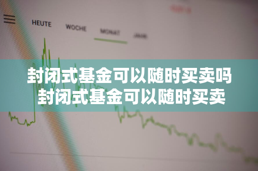 封闭式基金可以随时买卖吗 封闭式基金可以随时买卖吗知乎