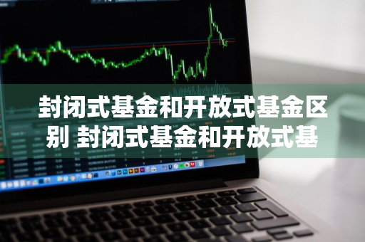 封闭式基金和开放式基金区别 封闭式基金和开放式基金区别不包括