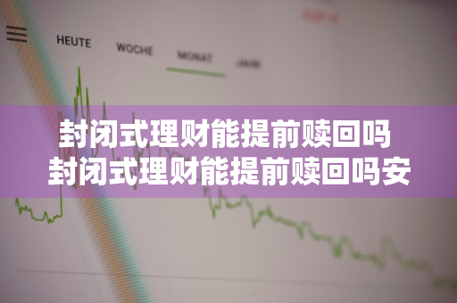 封闭式理财能提前赎回吗 封闭式理财能提前赎回吗安全吗