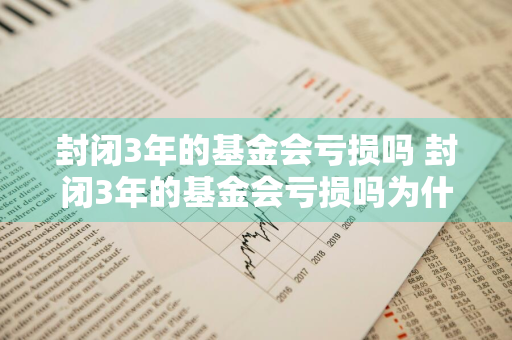 封闭3年的基金会亏损吗 封闭3年的基金会亏损吗为什么