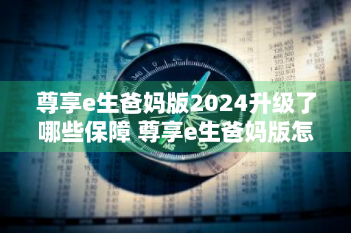 尊享e生爸妈版2024升级了哪些保障 尊享e生爸妈版怎么样