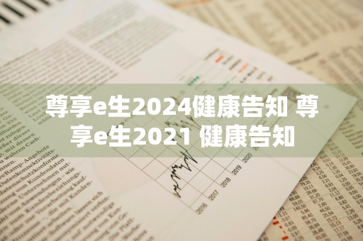 尊享e生2024健康告知 尊享e生2021 健康告知