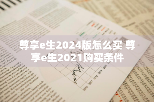 尊享e生2024版怎么买 尊享e生2021购买条件