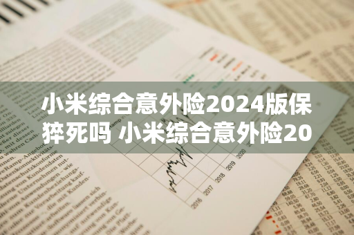 小米综合意外险2024版保猝死吗 小米综合意外险2020猝死