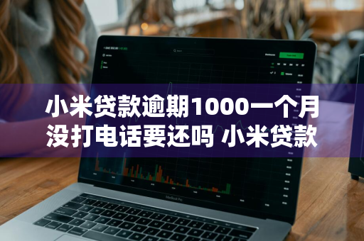 小米贷款逾期1000一个月没打电话要还吗 小米贷款逾期一个月没事吧