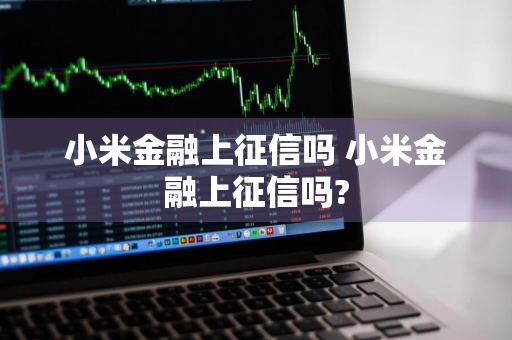 小米金融上征信吗 小米金融上征信吗?