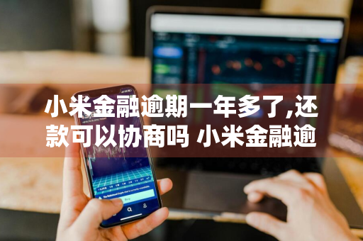 小米金融逾期一年多了,还款可以协商吗 小米金融逾期一年多了,还了一些,但是利息太多了