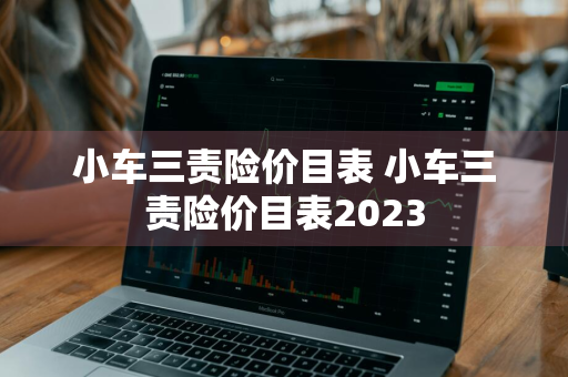 小车三责险价目表 小车三责险价目表2023