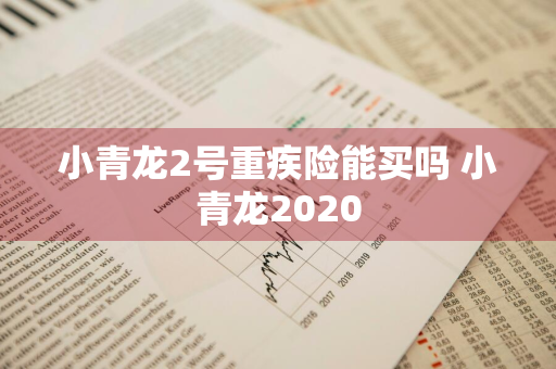 小青龙2号重疾险能买吗 小青龙2020