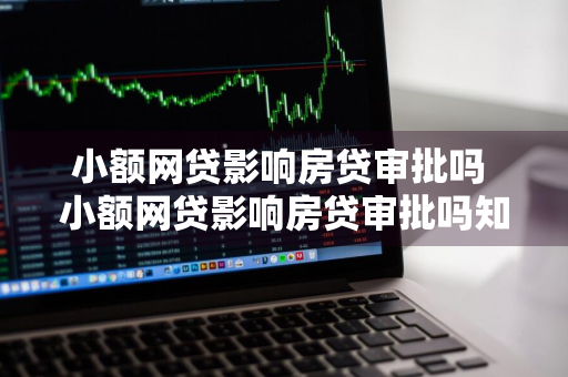 小额网贷影响房贷审批吗 小额网贷影响房贷审批吗知乎